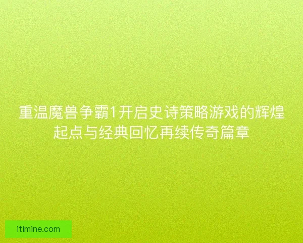 重温魔兽争霸1开启史诗策略游戏的辉煌起点与经典回忆再续传奇篇章