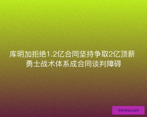库明加拒绝1.2亿合同坚持争取2亿顶薪 勇士战术体系成合同谈判障碍