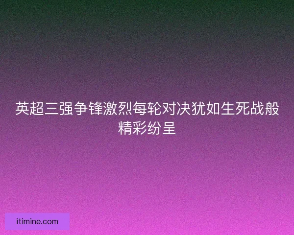 英超三强争锋激烈每轮对决犹如生死战般精彩纷呈