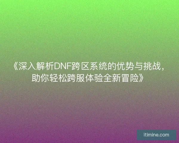 《深入解析DNF跨区系统的优势与挑战，助你轻松跨服体验全新冒险》