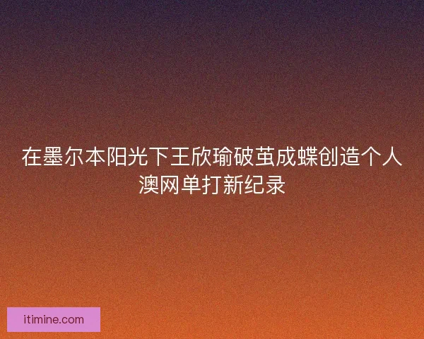 在墨尔本阳光下王欣瑜破茧成蝶创造个人澳网单打新纪录