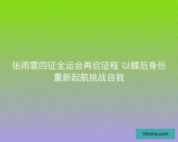 张雨霏四征全运会再启征程 以蝶后身份重新起航挑战自我