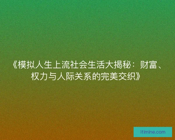 《模拟人生上流社会生活大揭秘：财富、权力与人际关系的完美交织》