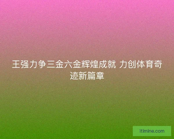 王强力争三金六金辉煌成就 力创体育奇迹新篇章