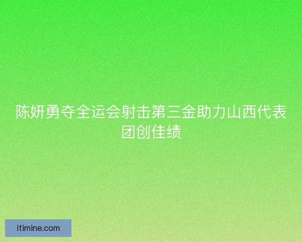 陈妍勇夺全运会射击第三金助力山西代表团创佳绩