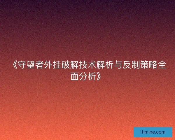 《守望者外挂破解技术解析与反制策略全面分析》