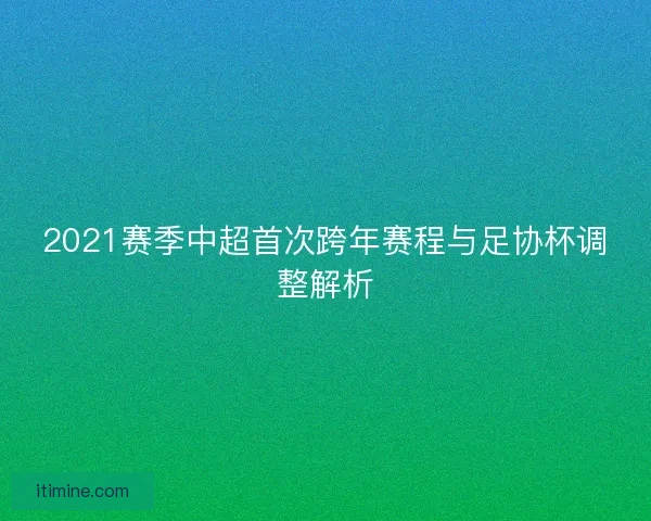 2021赛季中超首次跨年赛程与足协杯调整解析