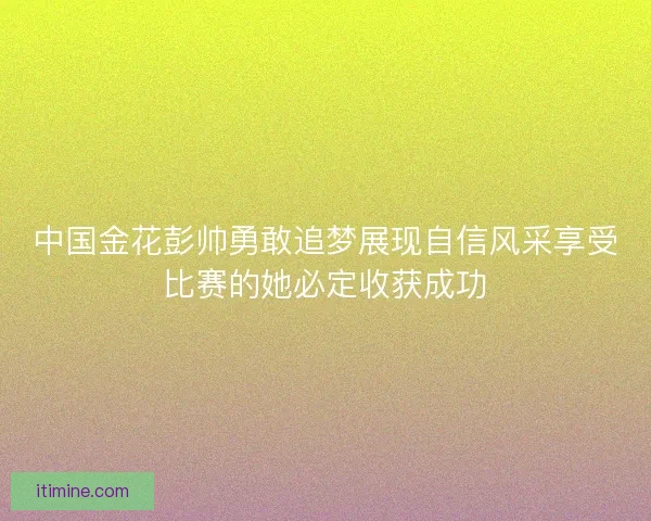 中国金花彭帅勇敢追梦展现自信风采享受比赛的她必定收获成功