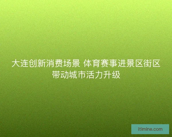 大连创新消费场景 体育赛事进景区街区带动城市活力升级