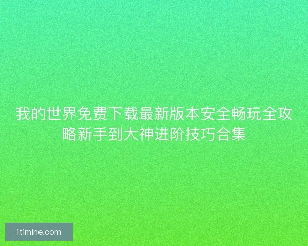 我的世界免费下载最新版本安全畅玩全攻略新手到大神进阶技巧合集